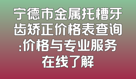 宁德市金属托槽牙齿矫正价格表查询：价格与专业服务在线了解