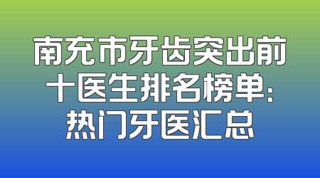 南充市牙齿突出前十医生排名榜单：热门牙医汇总