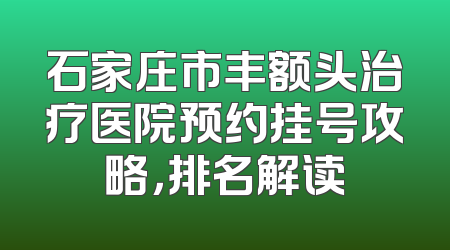 石家庄市丰额头治疗医院预约挂号攻略，排名解读