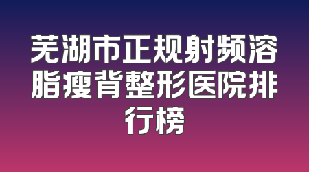 芜湖市正规射频溶脂瘦背整形医院排行榜