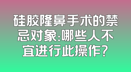 硅胶隆鼻手术的禁忌对象：哪些人不宜进行此操作？