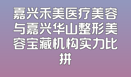 嘉兴禾美医疗美容与嘉兴华山整形美容宝藏机构实力比拼