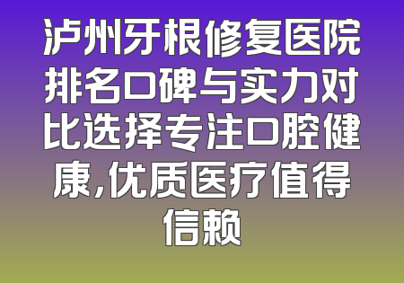 泸州牙根修复医院排名口碑与实力对比选择专注口腔健康，优质医疗值得信赖