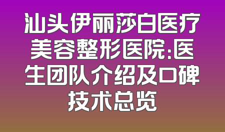汕头伊丽莎白医疗美容整形医院：医生团队介绍及口碑技术总览