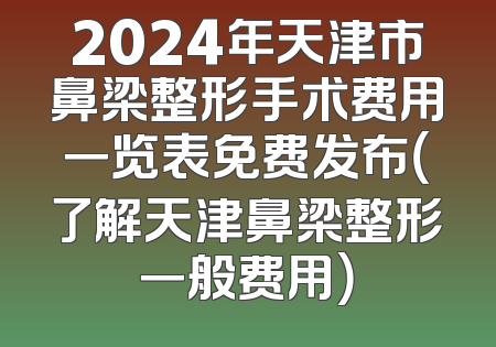 2024年天津市鼻梁整形手术费用一览表免费发布（了解天津鼻梁整形一般费用）