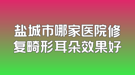盐城市哪家医院修复畸形耳朵效果好