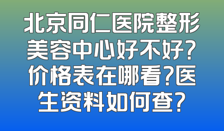 北京同仁医院整形美容中心好不好？价格表在哪看？医生资料如何查？