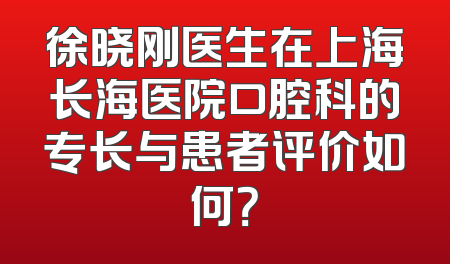 徐晓刚医生在上海长海医院口腔科的专长与患者评价如何？