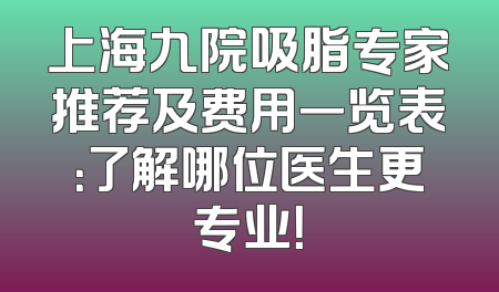 上海九院吸脂专家推荐及费用一览表：了解哪位医生更专业！