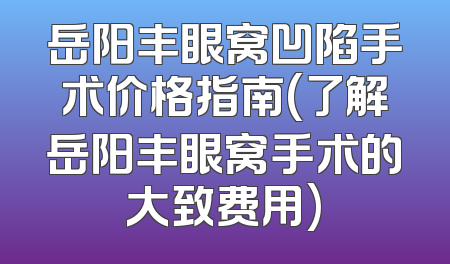 岳阳丰眼窝凹陷手术价格指南(了解岳阳丰眼窝手术的大致费用)