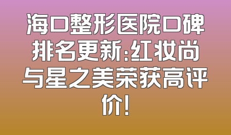 海口整形医院口碑排名更新：红妆尚与星之美荣获高评价！