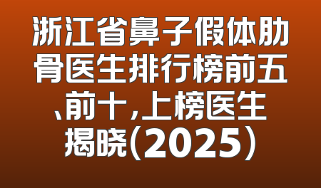 浙江省鼻子假体肋骨医生排行榜前五、前十，上榜医生揭晓（2025）