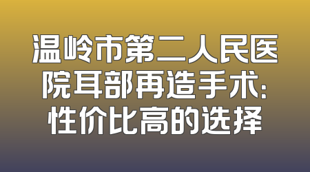 温岭市第二人民医院耳部再造手术：性价比高的选择