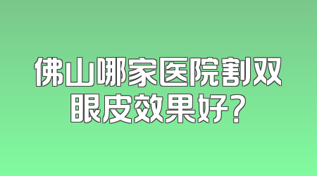 佛山哪家医院割双眼皮效果好？