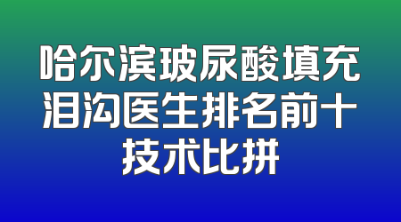 哈尔滨玻尿酸填充泪沟医生排名前十技术比拼