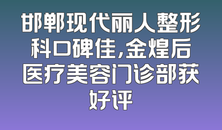 邯郸现代丽人整形科口碑佳，金煌后医疗美容门诊部获好评