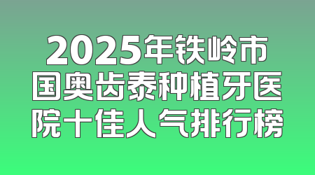 2025年铁岭市国奥齿泰种植牙医院十佳人气排行榜