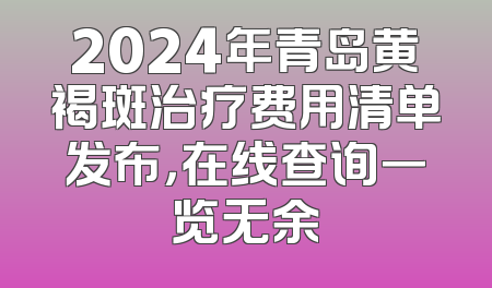 2024年青岛黄褐斑治疗费用清单发布，在线查询一览无余