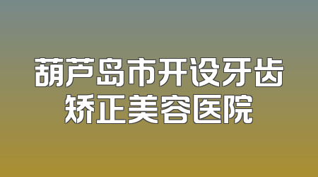葫芦岛市开设牙齿矫正美容医院