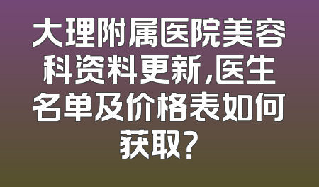 大理附属医院美容科资料更新，医生名单及价格表如何获取？