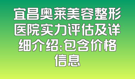 宜昌奥莱美容整形医院实力评估及详细介绍：包含价格信息