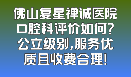 佛山复星禅诚医院口腔科评价如何？公立级别，服务优质且收费合理！