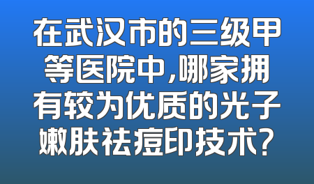 在武汉市的三级甲等医院中，哪家拥有较为优质的光子嫩肤祛痘印技术？
