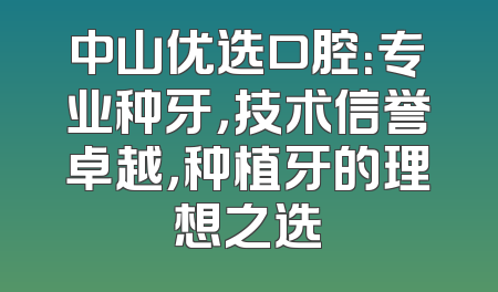中山优选口腔：专业种牙，技术信誉卓越，种植牙的理想之选