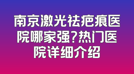 南京激光祛疤痕医院哪家强？热门医院详细介绍