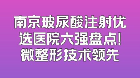 南京玻尿酸注射优选医院六强盘点！微整形技术领先