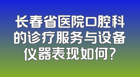 长春省医院口腔科的诊疗服务与设备仪器表现如何？