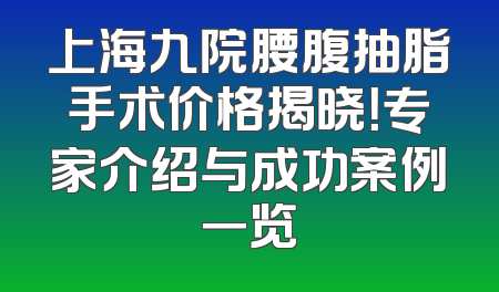 上海九院腰腹抽脂手术价格揭晓！专家介绍与成功案例一览