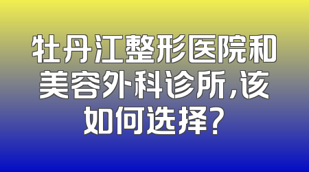 牡丹江整形医院和美容外科诊所，该如何选择？