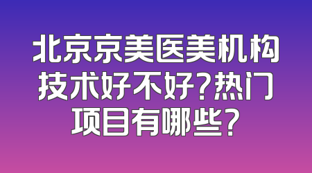 北京京美医美机构技术好不好？热门项目有哪些？