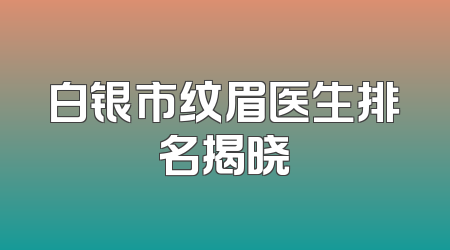 白银市纹眉医生排名揭晓