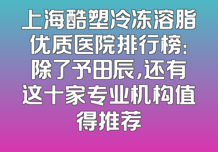 上海酷塑冷冻溶脂优质医院排行榜：除了予田辰，还有这十家专业机构值得推荐
