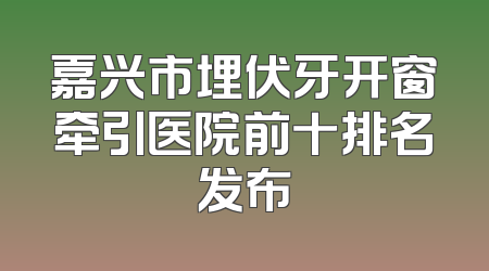 嘉兴市埋伏牙开窗牵引医院前十排名发布