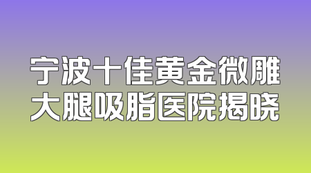宁波十佳黄金微雕大腿吸脂医院揭晓