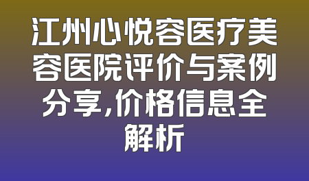 江州心悦容医疗美容医院评价与案例分享，价格信息全解析