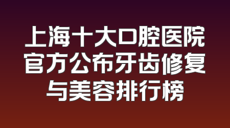 上海十大口腔医院官方公布牙齿修复与美容排行榜
