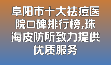 阜阳市十大祛痘医院口碑排行榜，珠海皮防所致力提供优质服务
