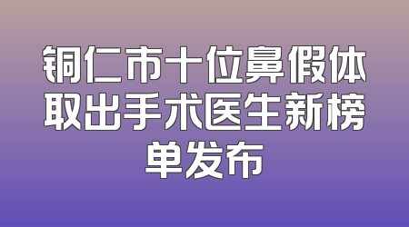 铜仁市十位鼻假体取出手术医生新榜单发布