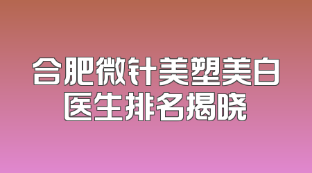 合肥微针美塑美白医生排名揭晓