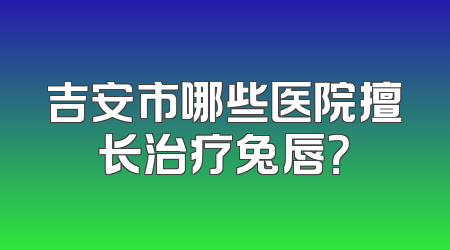 吉安市哪些医院擅长治疗兔唇？