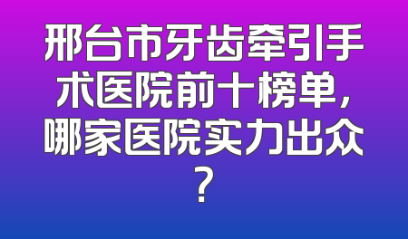 邢台市牙齿牵引手术医院前十榜单，哪家医院实力出众？