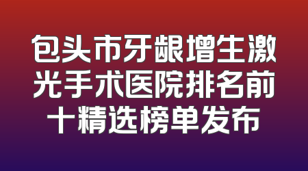 包头市牙龈增生激光手术医院排名前十精选榜单发布