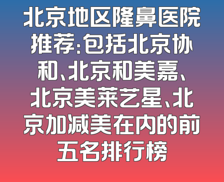 北京地区隆鼻医院推荐：包括北京协和、北京和美嘉、北京美莱艺星、北京加减美在内的前五名排行榜