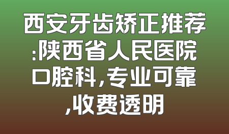西安牙齿矫正推荐：陕西省人民医院口腔科，专业可靠，收费透明
