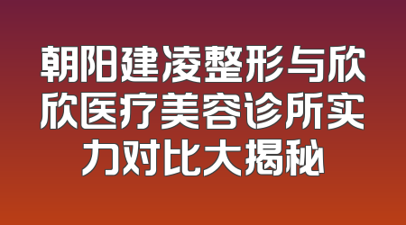 朝阳建凌整形与欣欣医疗美容诊所实力对比大揭秘