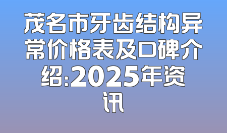 茂名市牙齿结构异常价格表及口碑介绍：2025年资讯